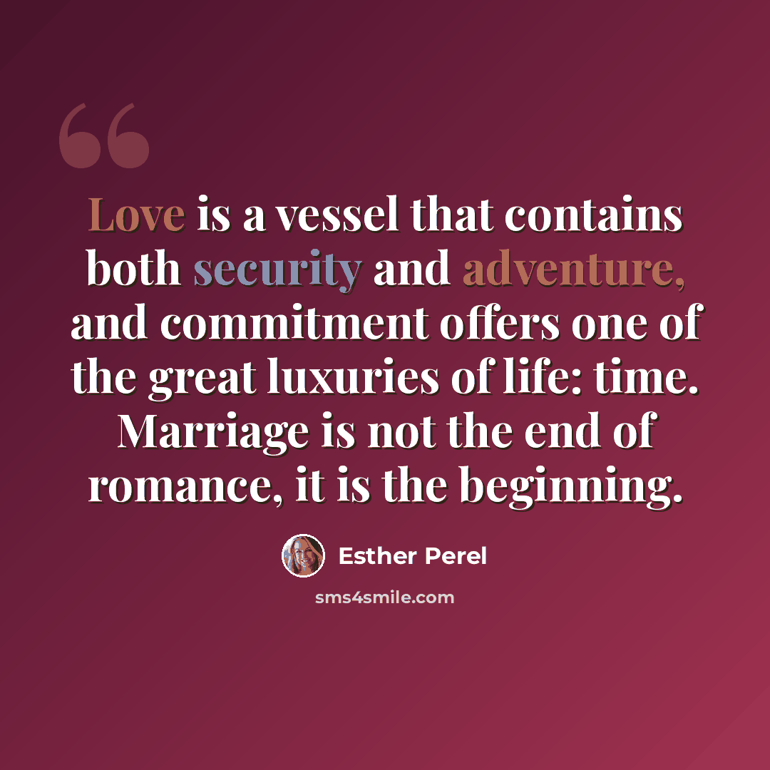 “Love is a vessel that contains both security and adventure, and commitment offers one of the great luxuries of life: time. Marriage is not the end of romance, it is the beginning.” quote by Esther Perel