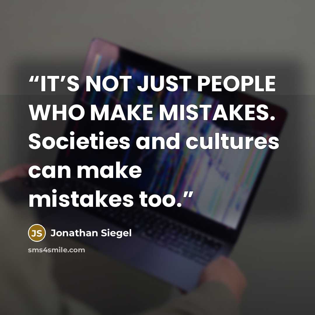 “IT’S NOT JUST PEOPLE WHO MAKE MISTAKES. Societies and cultures can make mistakes too.” quote by Jonathan Siegel