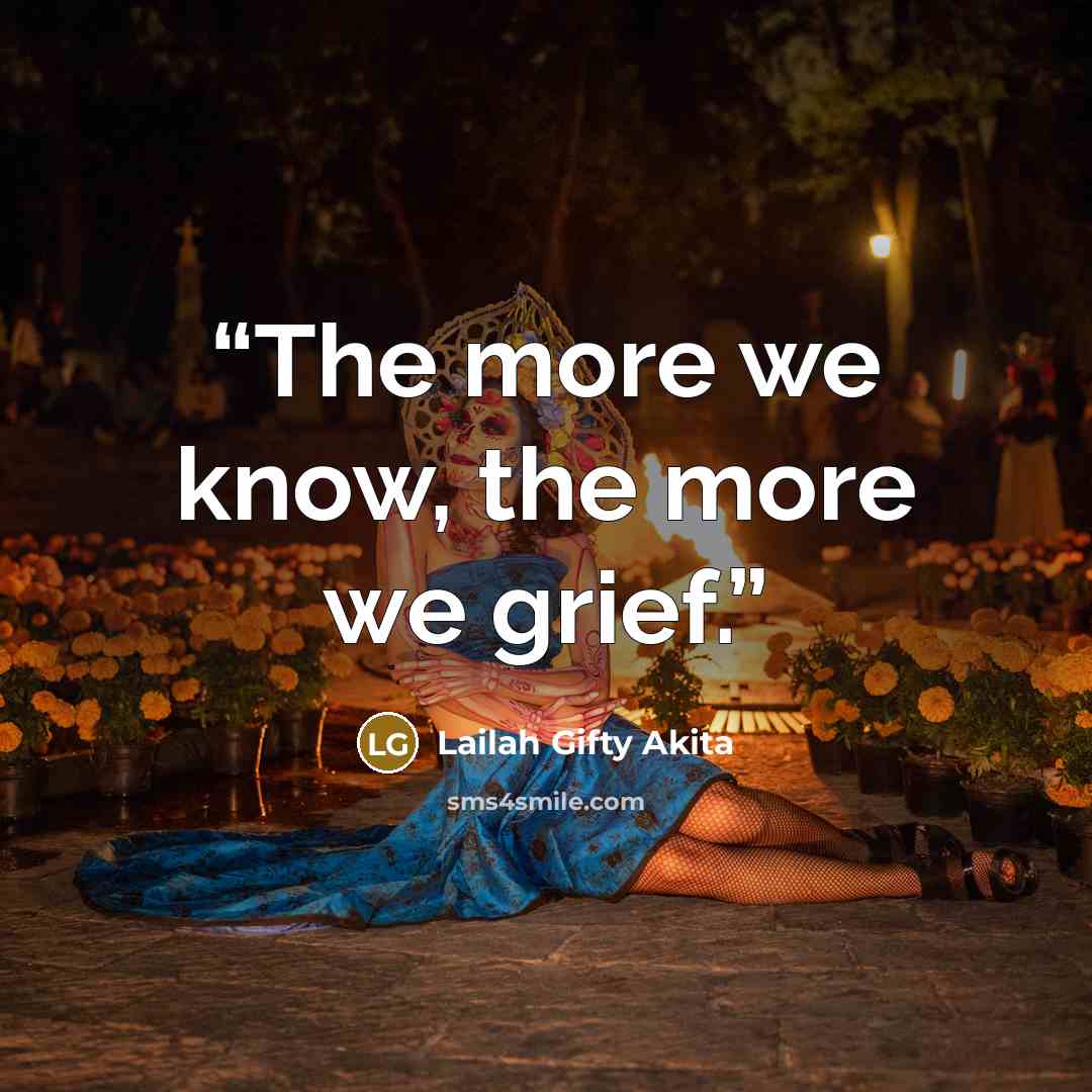 “The more we know, the more we grief.” quote by Lailah Gifty Akita