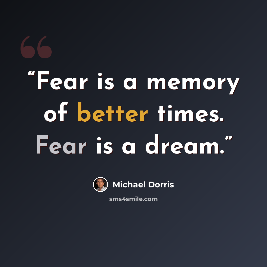 “Fear is a memory of better times. Fear is a dream.” quote by Michael Dorris
