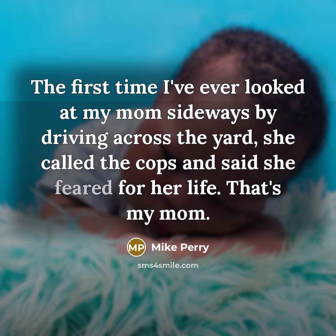 “The first time I've ever looked at my mom sideways by driving across the yard, she called the cops and said she feared for her life. That's my mom.” quote by Mike Perry
