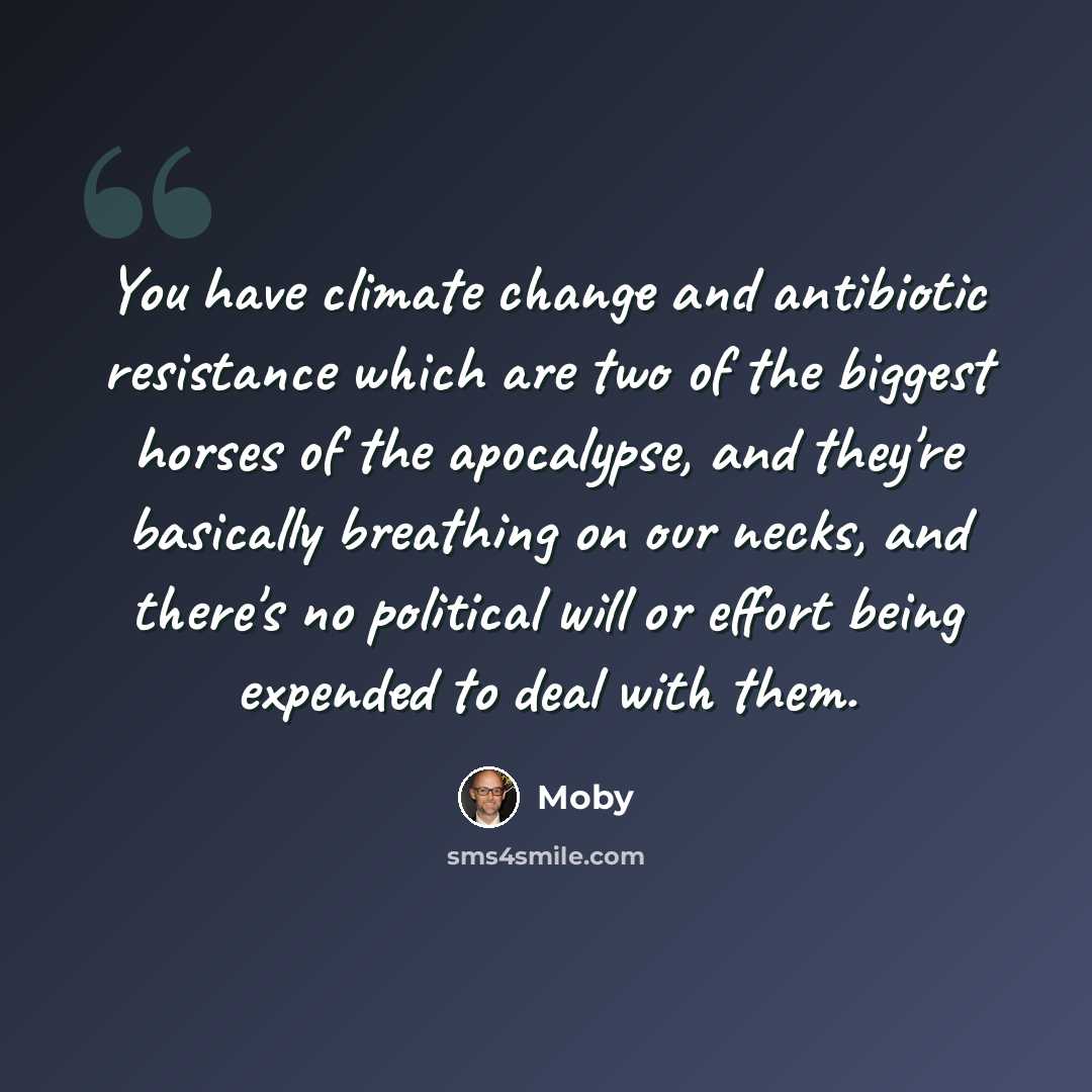 “You have climate change and antibiotic resistance which are two of the biggest horses of the apocalypse, and they're basically breathing on our necks, and there's no political will or effort being expended to deal with them.” quote by Moby
