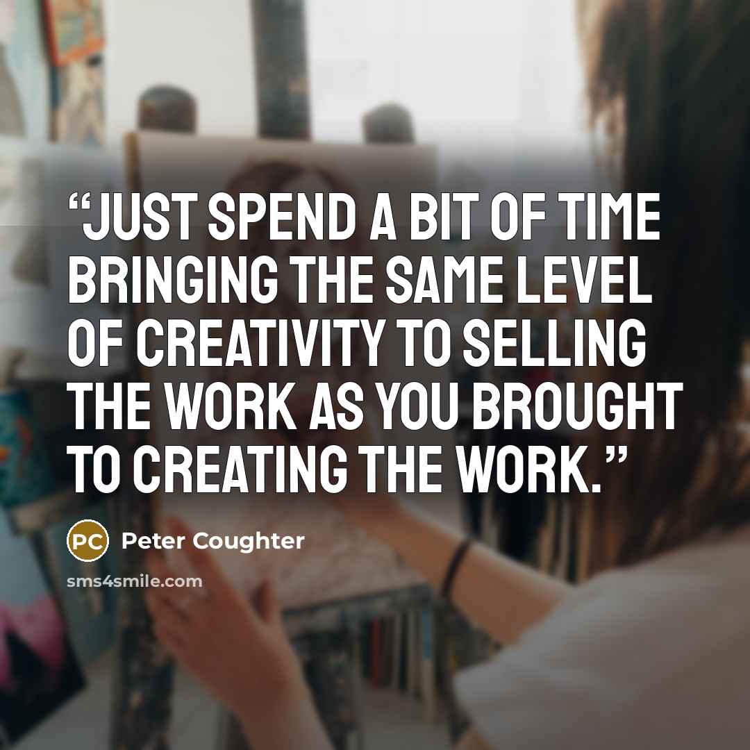 “Just spend a bit of time bringing the same level of creativity to selling the work as you brought to creating the work.” quote by Peter Coughter