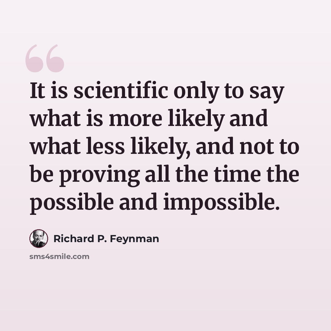 “It is scientific only to say what is more likely and what less likely, and not to be proving all the time the possible and impossible.” quote by Richard P. Feynman