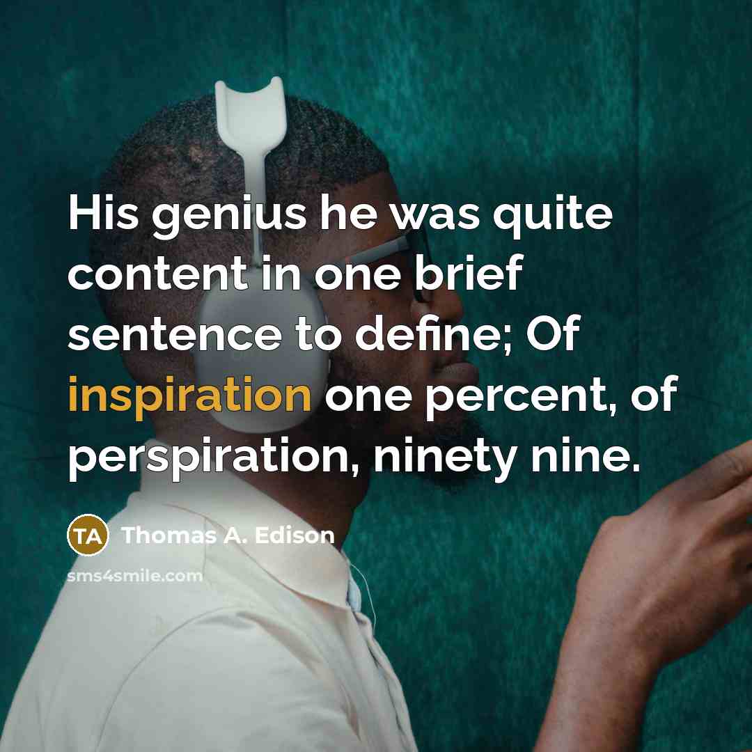 “His genius he was quite content in one brief sentence to define; Of inspiration one percent, of perspiration, ninety nine.” quote by Thomas A. Edison