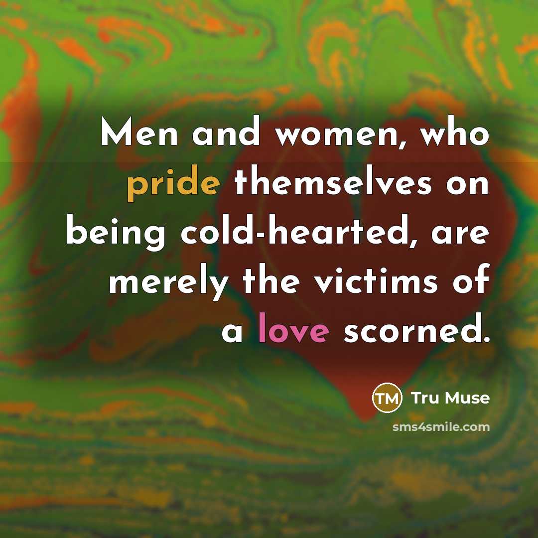 “Men and women, who pride themselves on being cold-hearted, are merely the victims of a love scorned.” quote by Tru Muse
