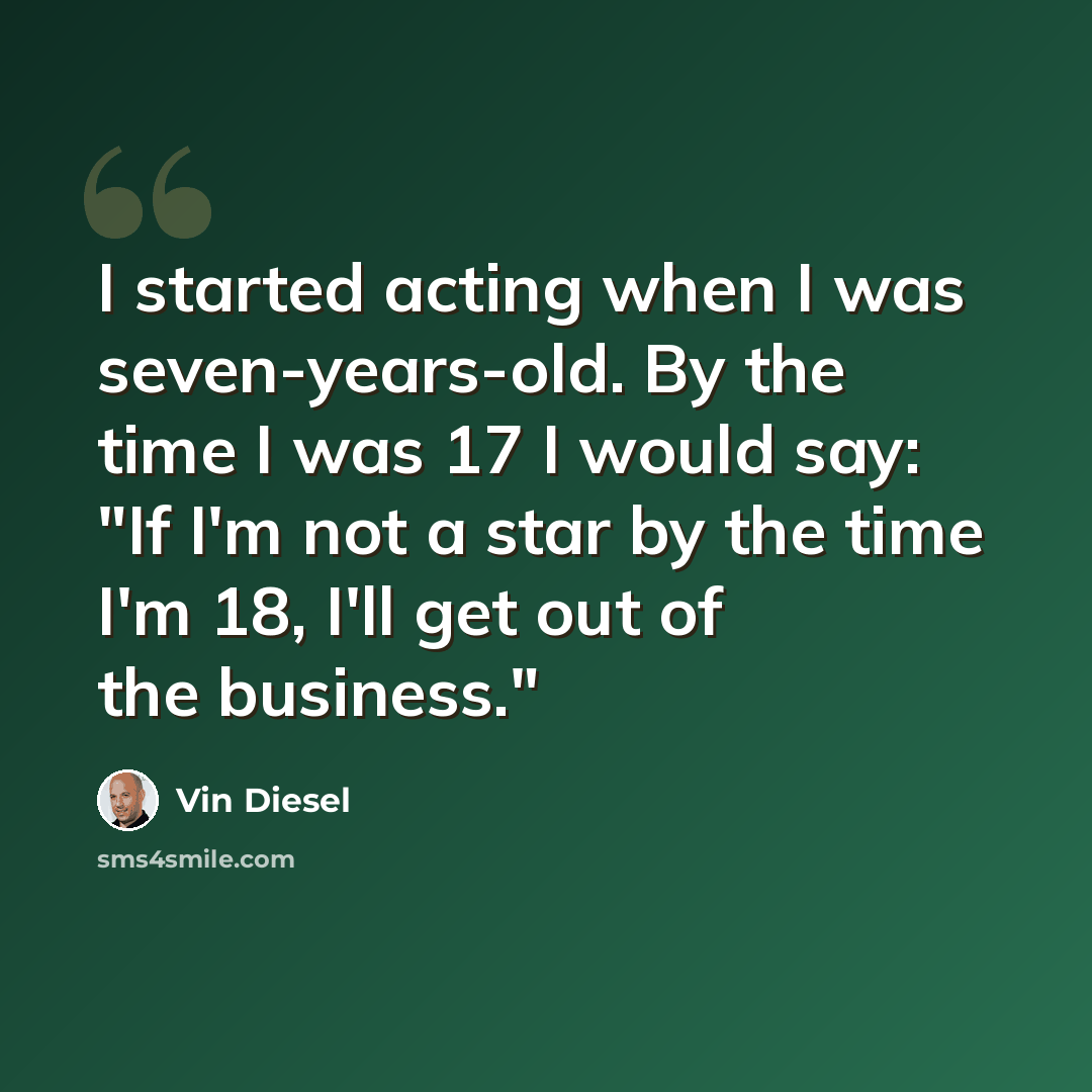 “I started acting when I was seven-years-old. By the time I was 17 I would say: "If I'm not a star by the time I'm 18, I'll get out of the business."” quote by Vin Diesel