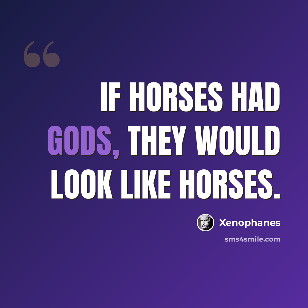 “If horses had Gods, they would look like horses.” quote by Xenophanes