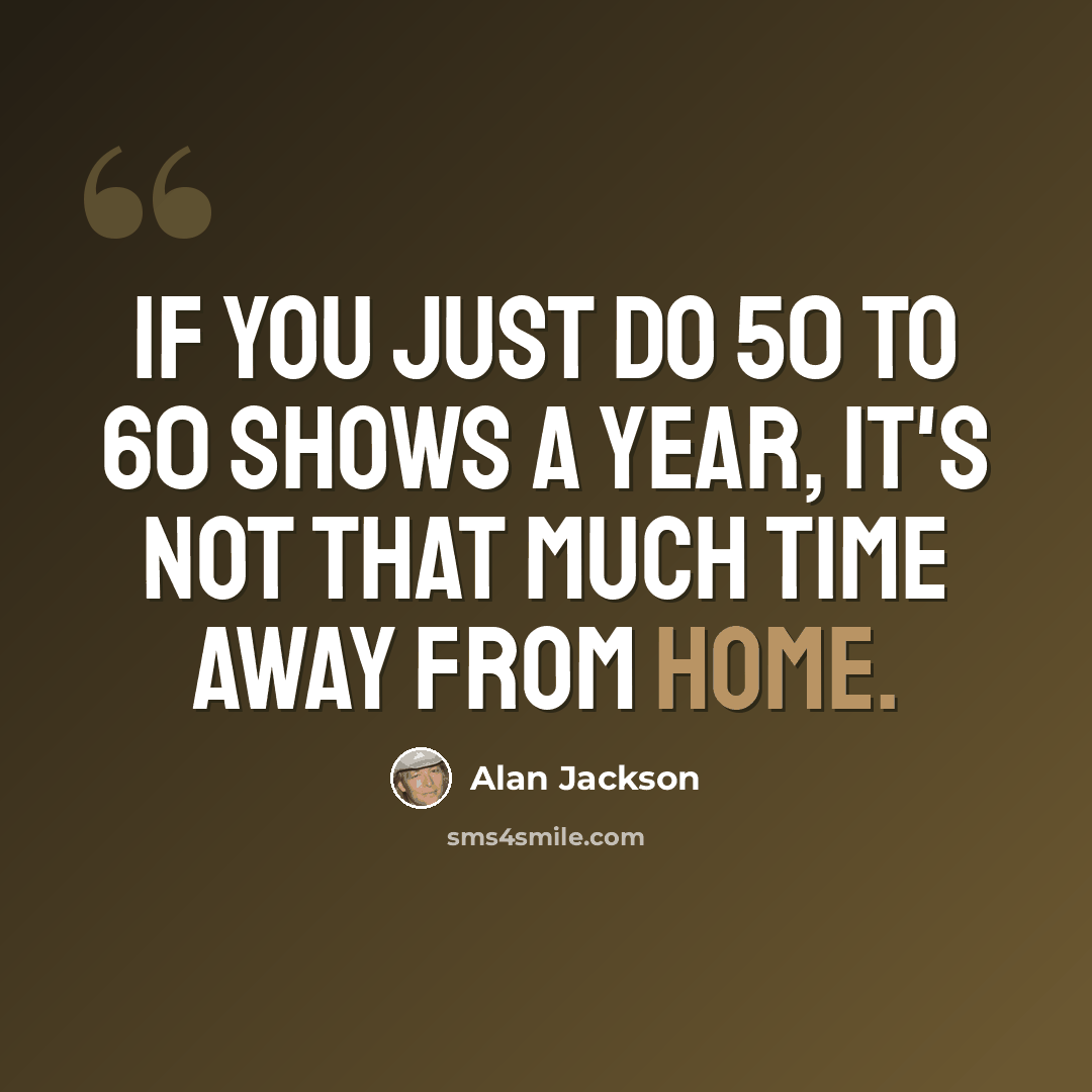 “If you just do 50 to 60 shows a year, it's not that much time away from home.” quote by Alan Jackson