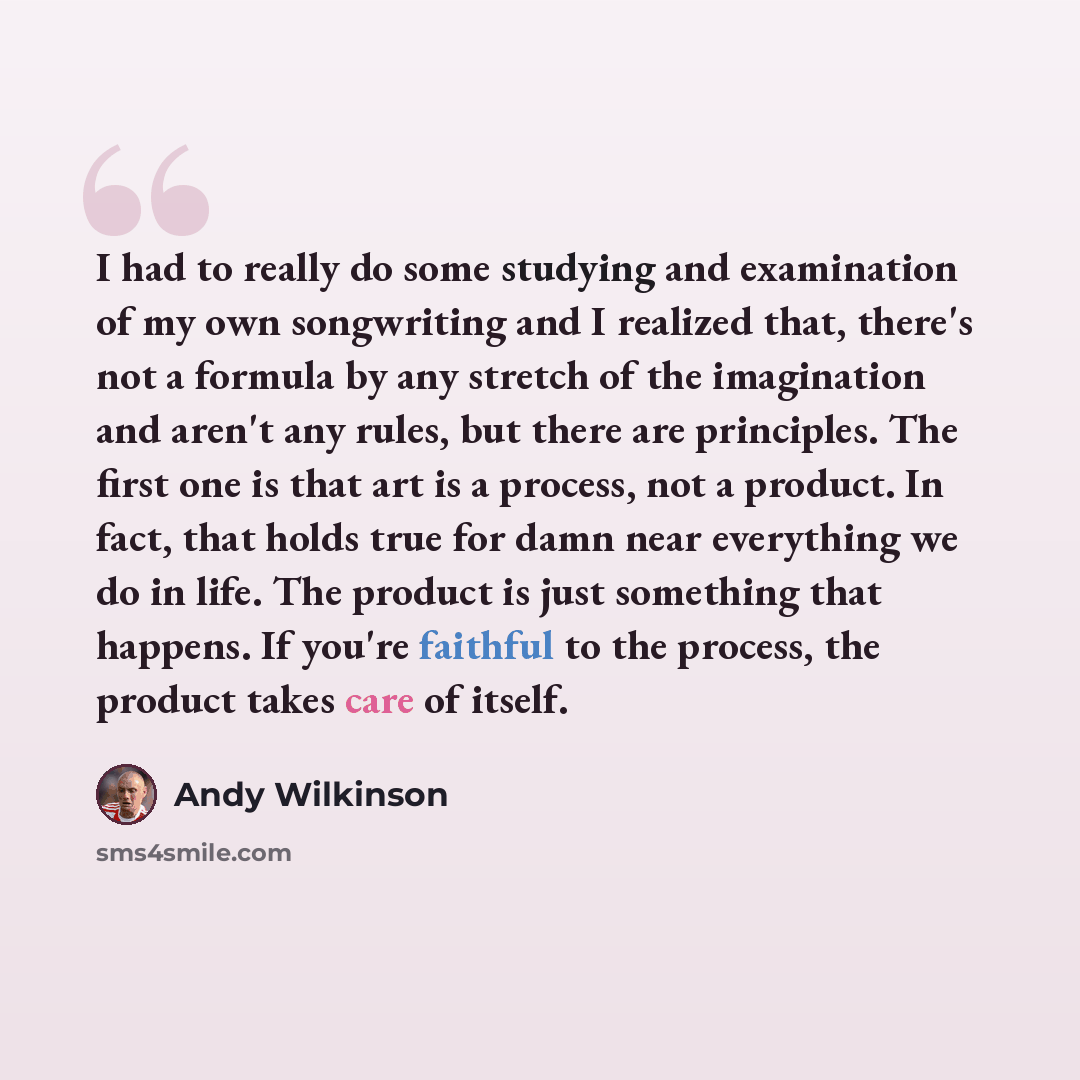 “I had to really do some studying and examination of my own songwriting and I realized that, there's not a formula by any stretch of the imagination and aren't any rules, but there are principles. The first one is that art is a process, not a product. In fact, that holds true for damn near…” quote by Andy Wilkinson