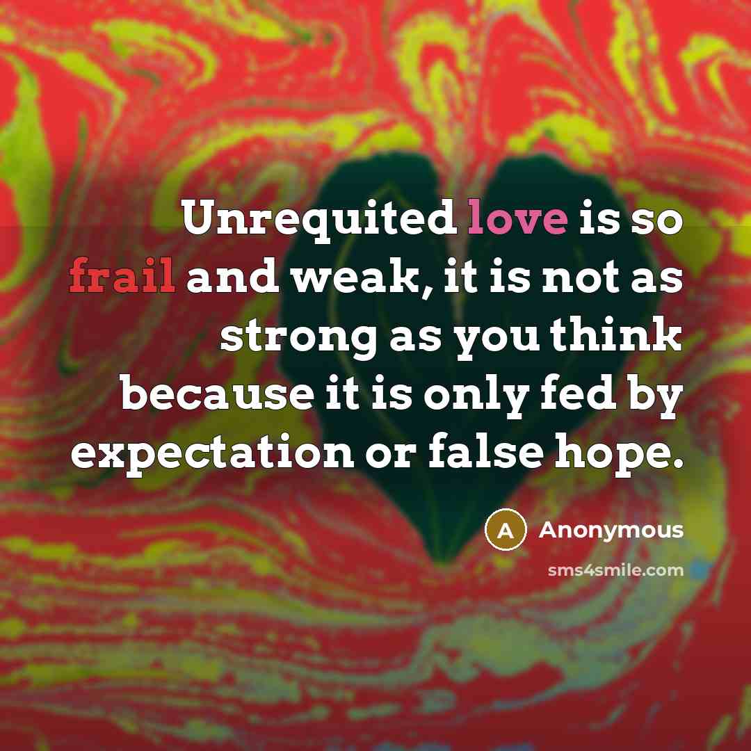 “Unrequited love is so frail and weak, it is not as strong as you think because it is only fed by expectation or false hope.” quote by Anonymous