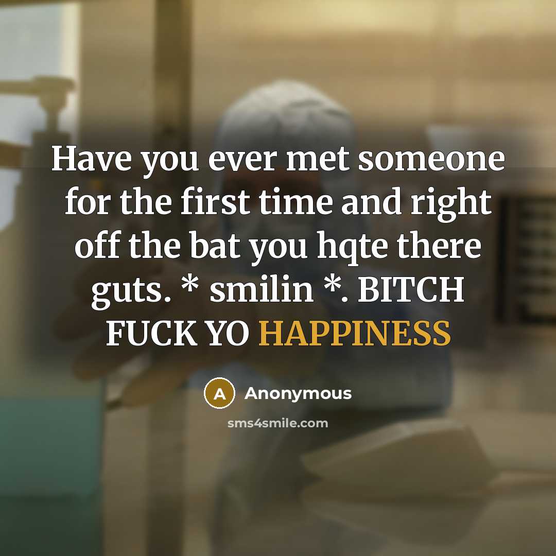 “Have you ever met someone for the first time and right off the bat you hqte there guts. * smilin *. BITCH FUCK YO HAPPINESS” quote by Anonymous