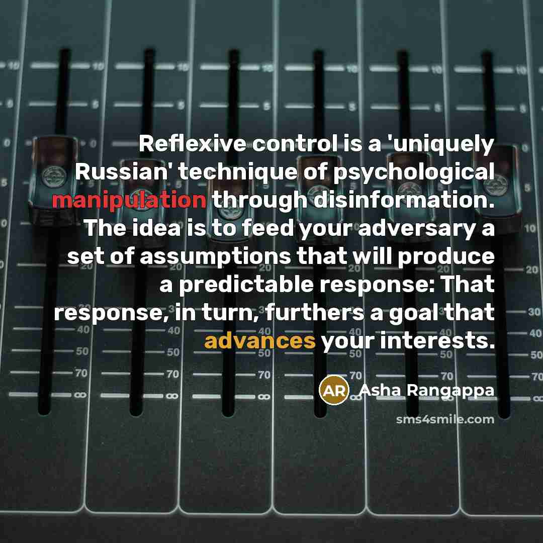 “Reflexive control is a 'uniquely Russian' technique of psychological manipulation through disinformation. The idea is to feed your adversary a set of assumptions that will produce a predictable response: That response, in turn, furthers a goal that advances your interests.” quote by Asha Rangappa