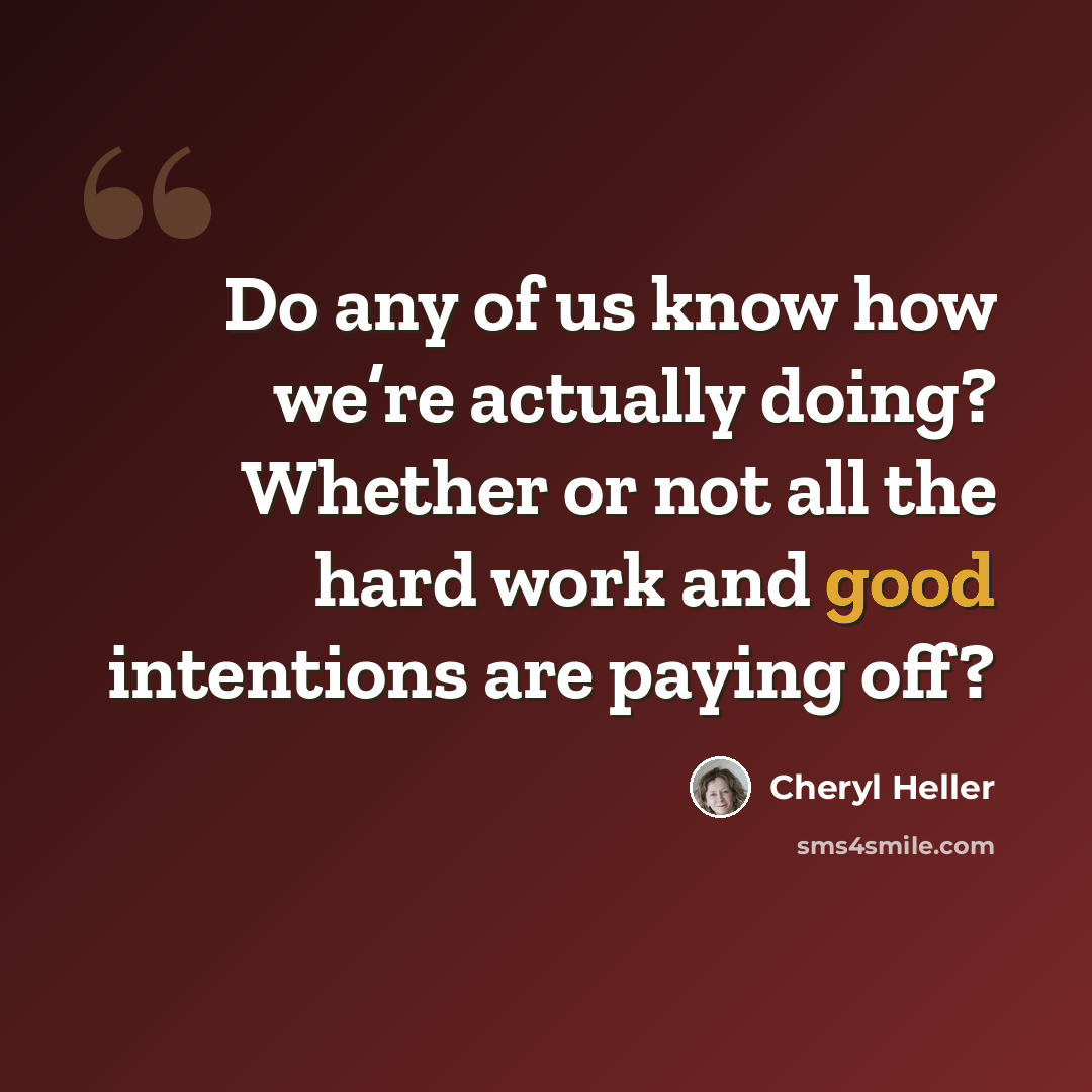 “Do any of us know how we’re actually doing? Whether or not all the hard work and good intentions are paying off?” quote by Cheryl Heller