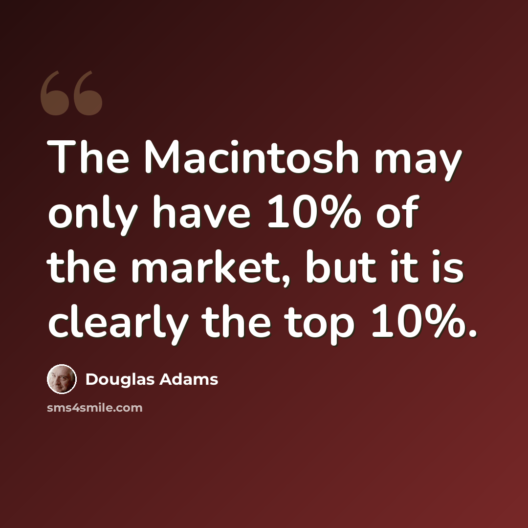 “The Macintosh may only have 10% of the market, but it is clearly the top 10%.” quote by Douglas Adams