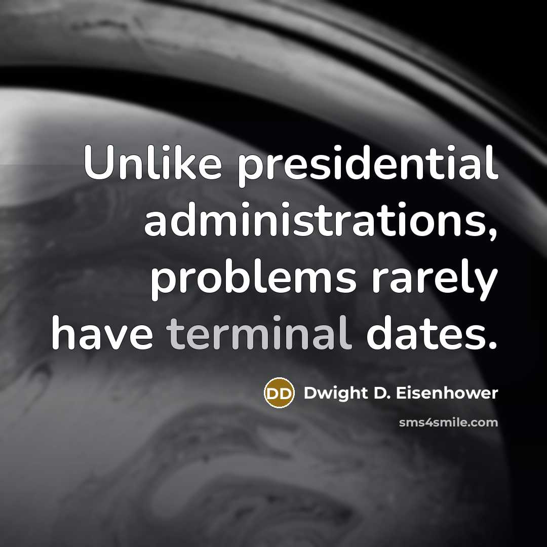 “Unlike presidential administrations, problems rarely have terminal dates.” quote by Dwight D. Eisenhower