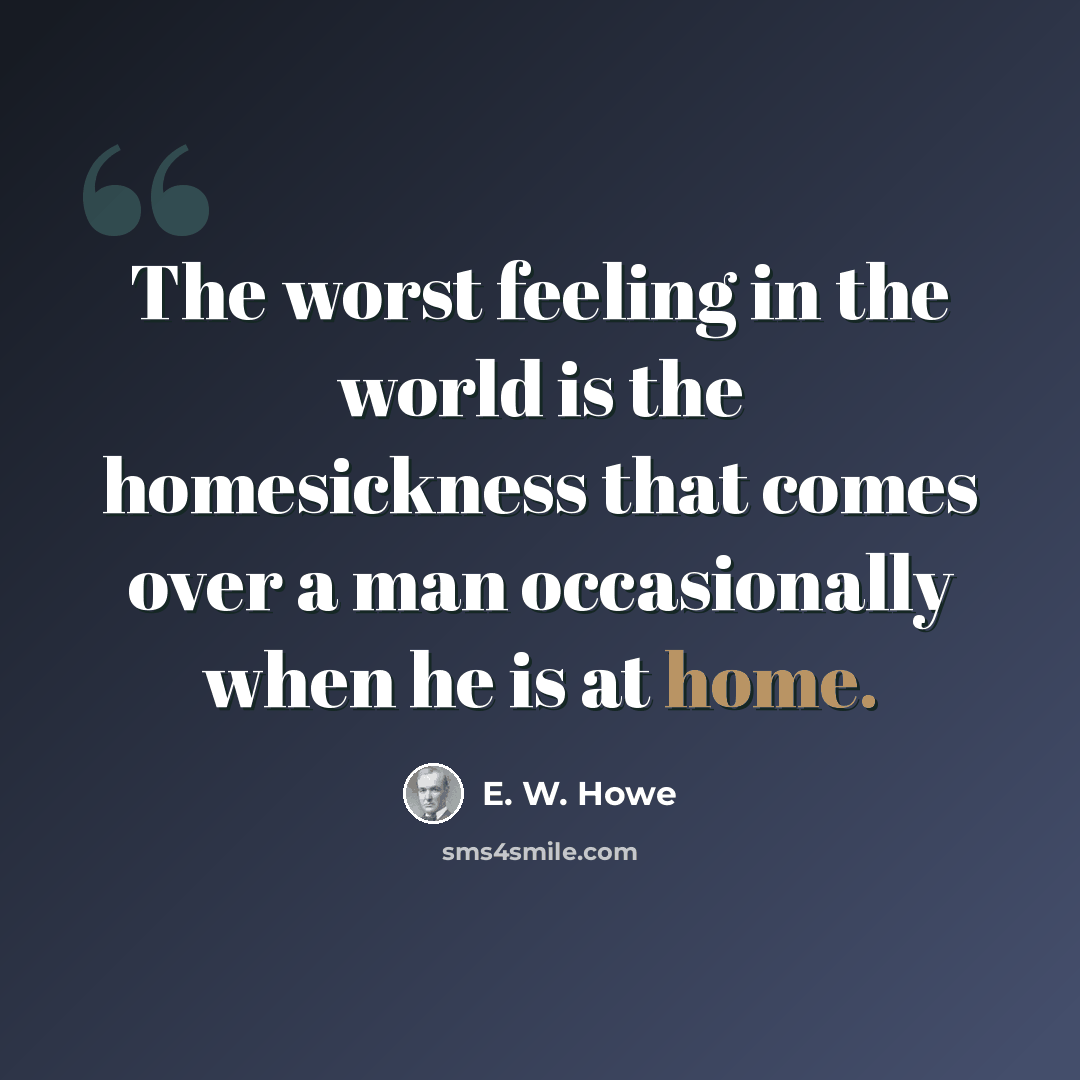 “The worst feeling in the world is the homesickness that comes over a man occasionally when he is at home.” quote by E. W. Howe
