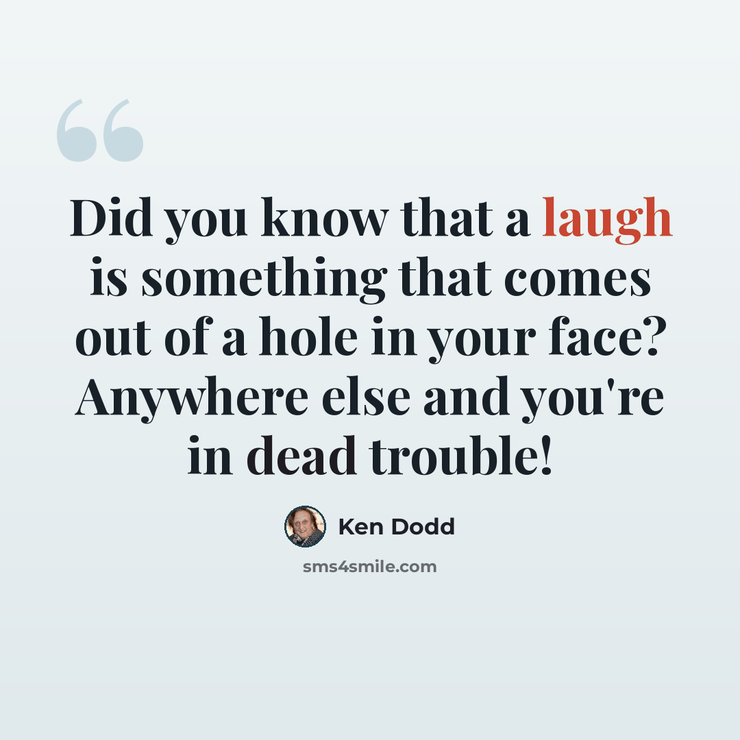 “Did you know that a laugh is something that comes out of a hole in your face? Anywhere else and you're in dead trouble!” quote by Ken Dodd