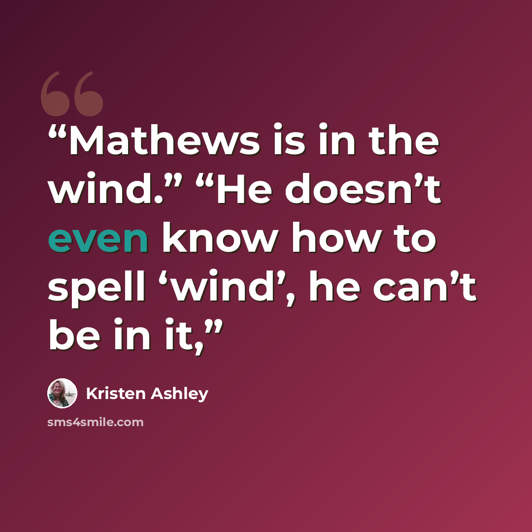 “Mathews is in the wind.” “He doesn’t even know how to spell ‘wind’, he can’t be in it,” quote by Kristen Ashley