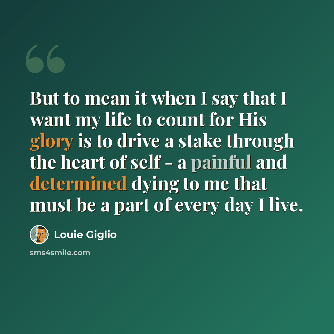 “But to mean it when I say that I want my life to count for His glory is to drive a stake through the heart of self - a painful and determined dying to me that must be a part of every day I live.” quote by Louie Giglio