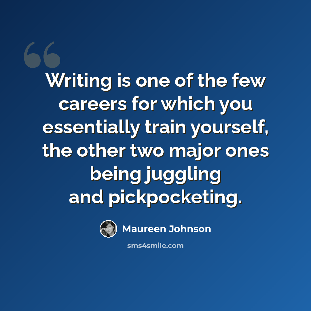 “Writing is one of the few careers for which you essentially train yourself, the other two major ones being juggling and pickpocketing.” quote by Maureen Johnson