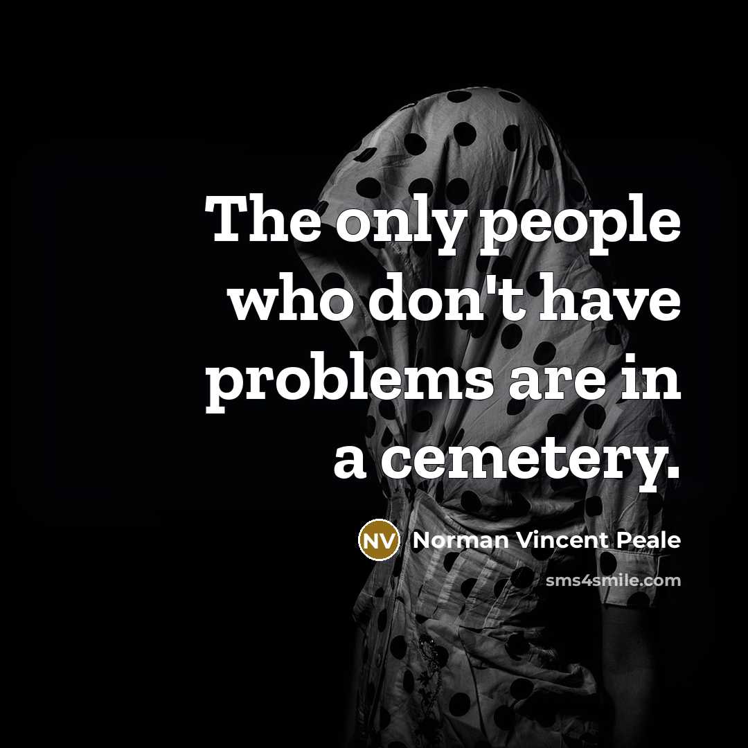 “The only people who don't have problems are in a cemetery.” quote by Norman Vincent Peale