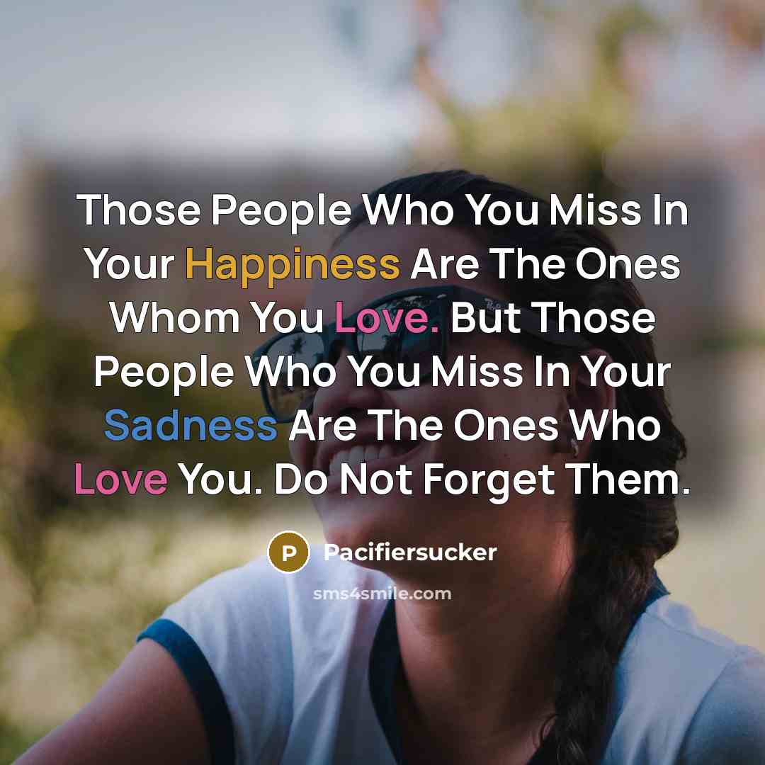 “Those People Who You Miss In Your Happiness Are The Ones Whom You Love. But Those People Who You Miss In Your Sadness Are The Ones Who Love You. Do Not Forget Them.” quote by Pacifiersucker