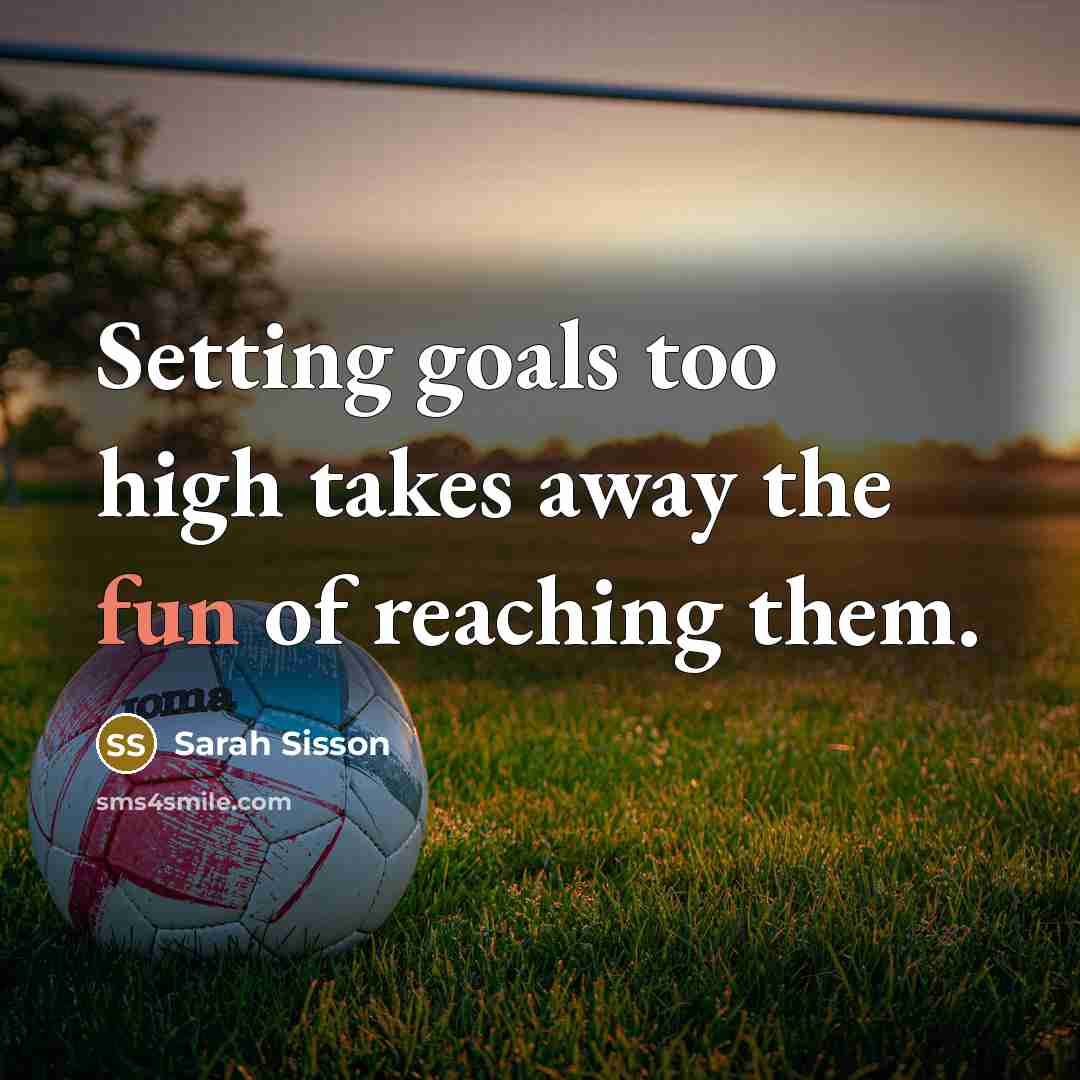 “Setting goals too high takes away the fun of reaching them.” quote by Sarah Sisson
