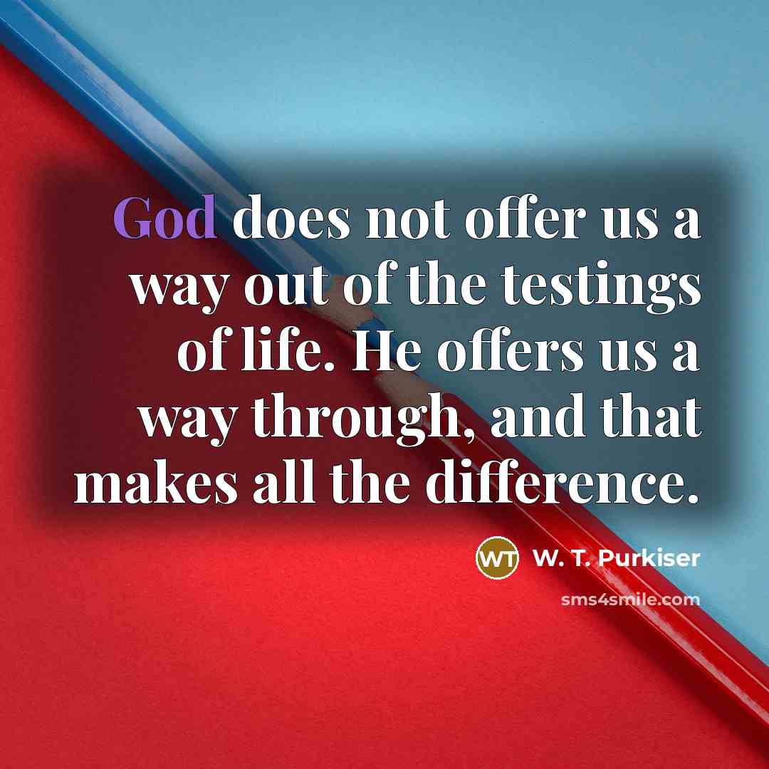 “God does not offer us a way out of the testings of life. He offers us a way through, and that makes all the difference.” quote by W. T. Purkiser