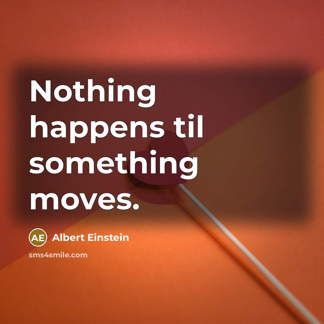 “Nothing happens til something moves.” quote by Albert Einstein