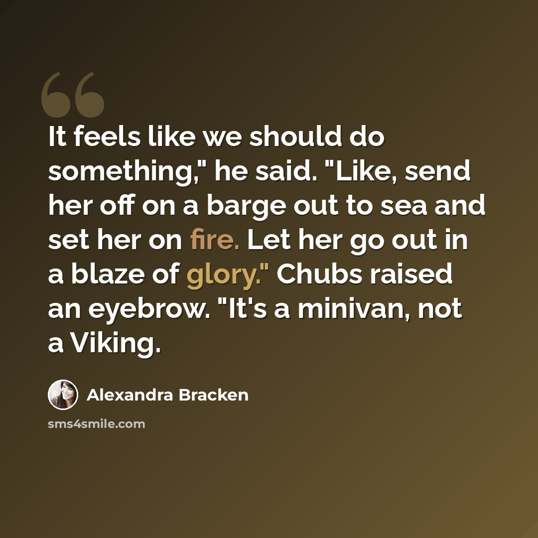 “It feels like we should do something," he said. "Like, send her off on a barge out to sea and set her on fire. Let her go out in a blaze of glory." Chubs raised an eyebrow. "It's a minivan, not a Viking.” quote by Alexandra Bracken