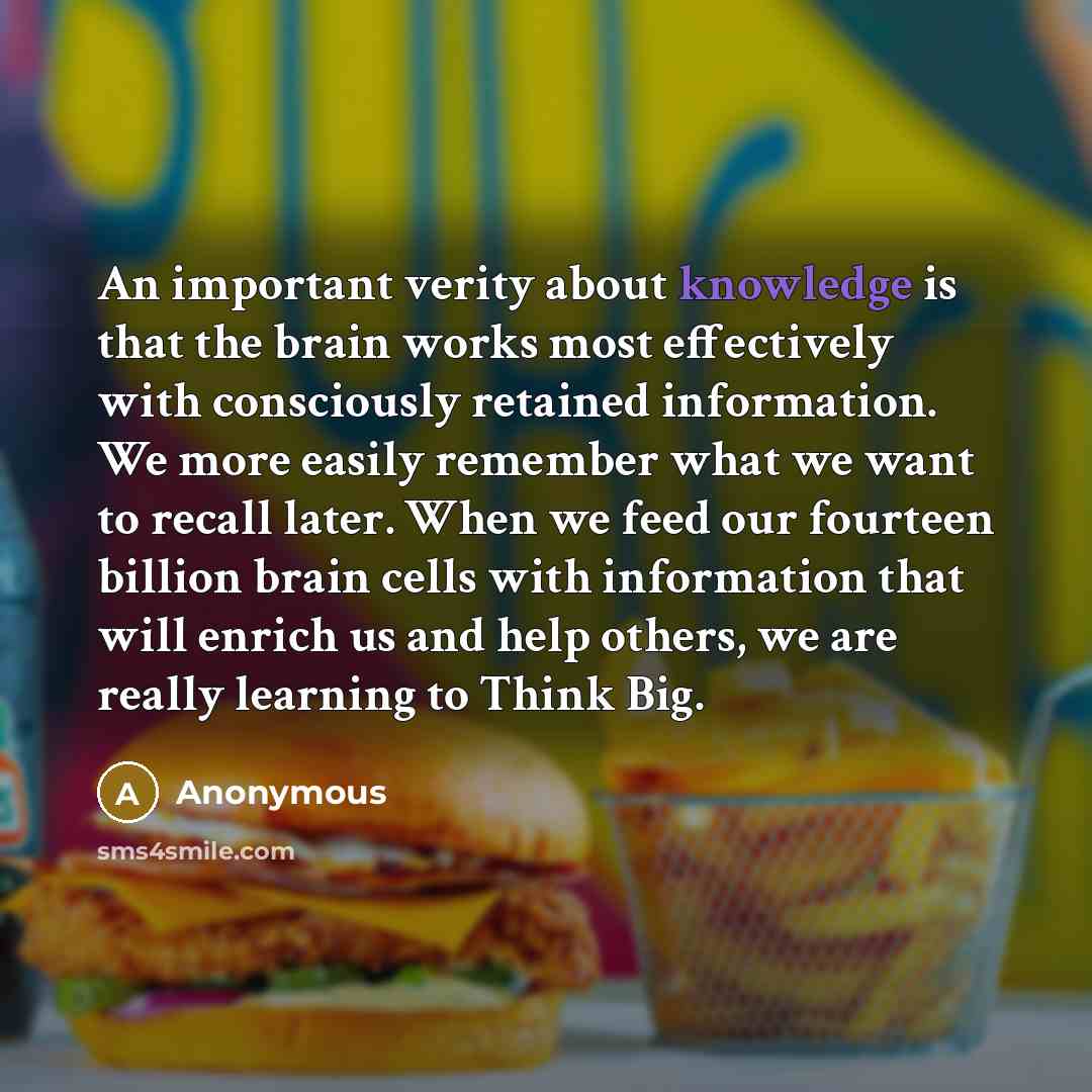 “An important verity about knowledge is that the brain works most effectively with consciously retained information. We more easily remember what we want to recall later. When we feed our fourteen billion brain cells with information that will enrich us and help others, we are really learning to…” quote by Anonymous