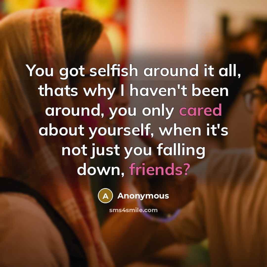 “You got selfish around it all, thats why I haven't been around, you only cared about yourself, when it's not just you falling down, friends?” quote by Anonymous