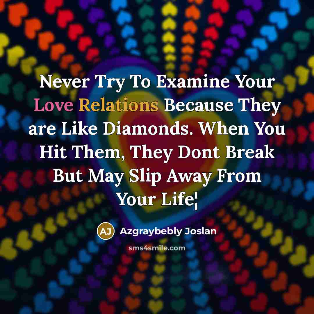 “Never Try To Examine Your Love Relations Because They are Like Diamonds. When You Hit Them, They Dont Break But May Slip Away From Your Life¦” quote by Azgraybebly Joslan