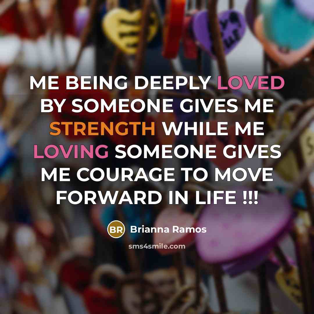 “ME BEING DEEPLY LOVED BY SOMEONE GIVES ME STRENGTH WHILE ME LOVING SOMEONE GIVES ME COURAGE TO MOVE FORWARD IN LIFE !!!” quote by Brianna Ramos