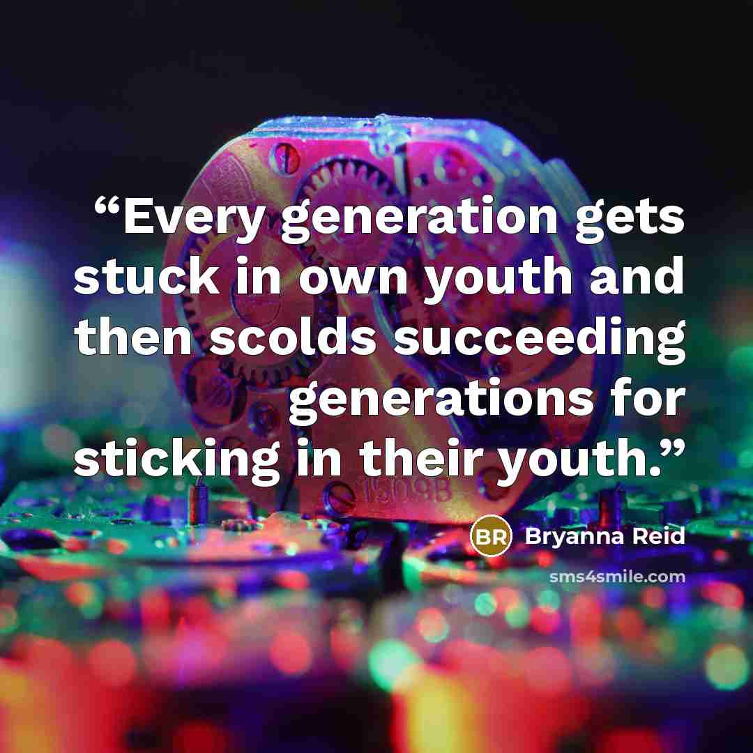 “Every generation gets stuck in own youth and then scolds succeeding generations for sticking in their youth.” quote by Bryanna Reid