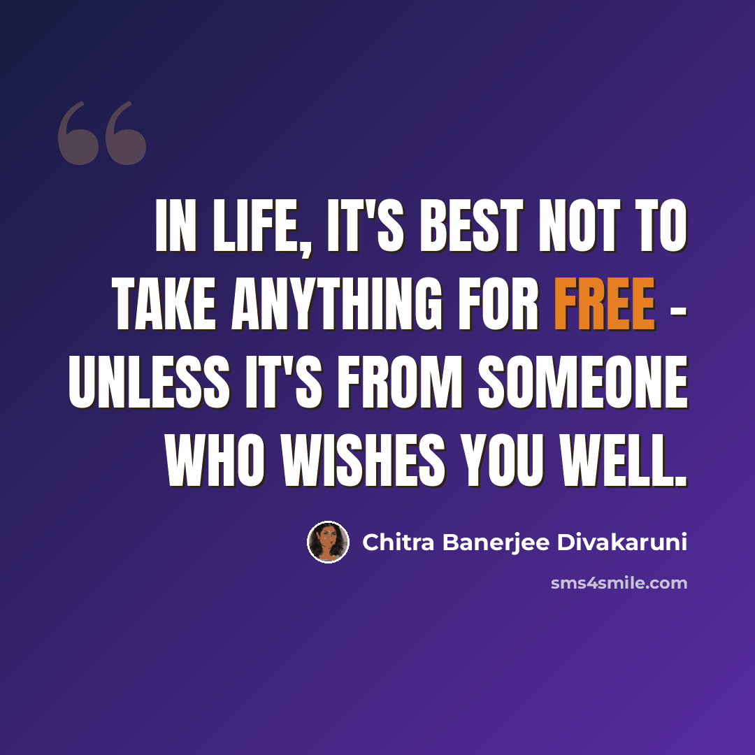 “In life, it's best not to take anything for free - unless it's from someone who wishes you well.” quote by Chitra Banerjee Divakaruni