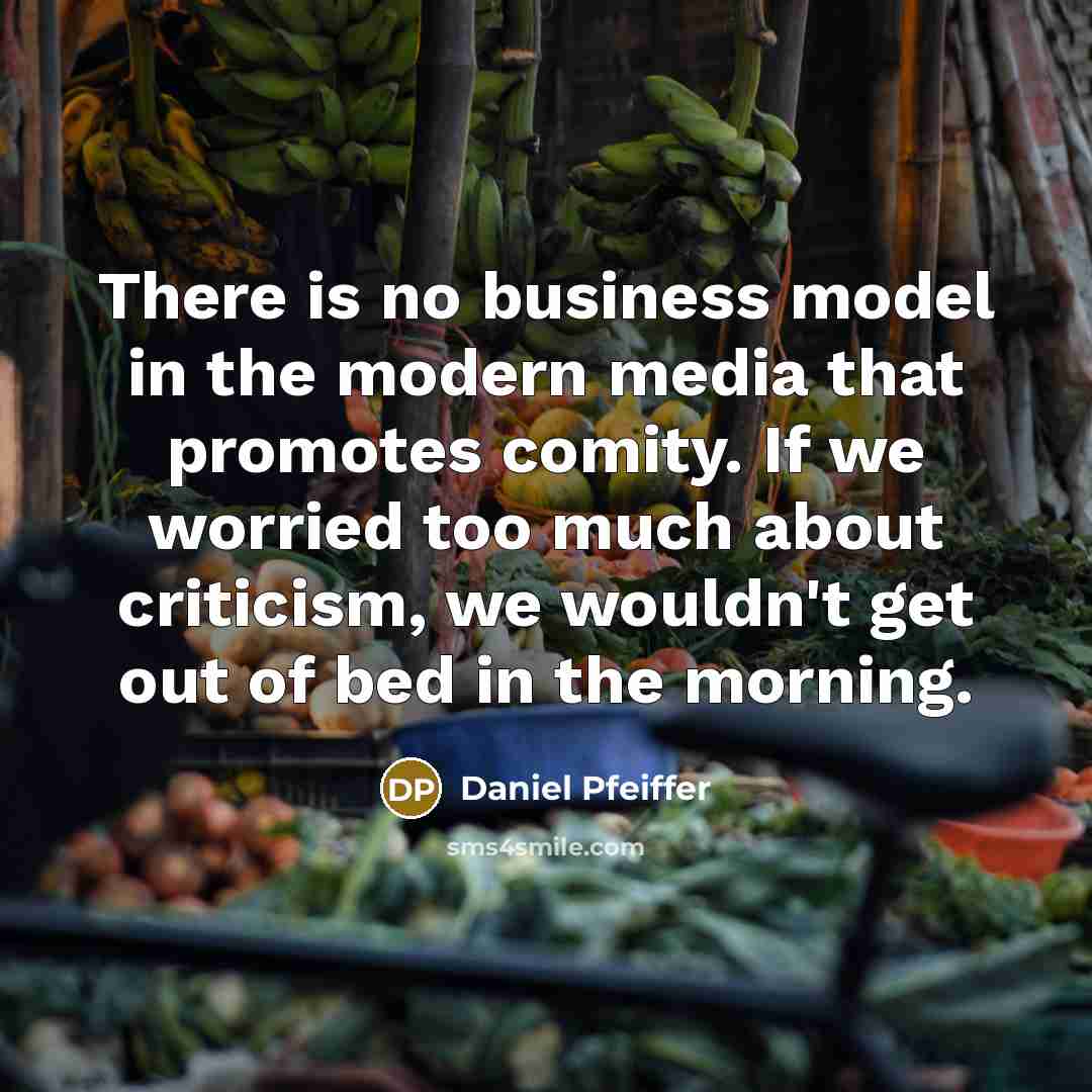 “There is no business model in the modern media that promotes comity. If we worried too much about criticism, we wouldn't get out of bed in the morning.” quote by Daniel Pfeiffer