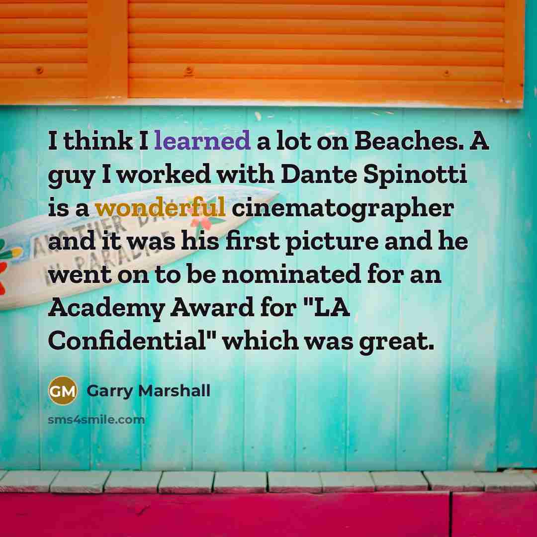 “I think I learned a lot on Beaches. A guy I worked with Dante Spinotti is a wonderful cinematographer and it was his first picture and he went on to be nominated for an Academy Award for "LA Confidential" which was great.” quote by Garry Marshall