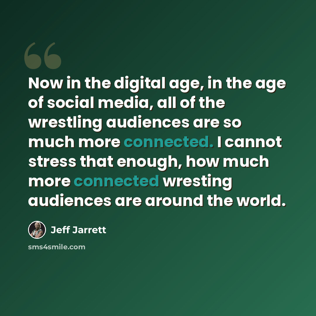 “Now in the digital age, in the age of social media, all of the wrestling audiences are so much more connected. I cannot stress that enough, how much more connected wresting audiences are around the world.” quote by Jeff Jarrett