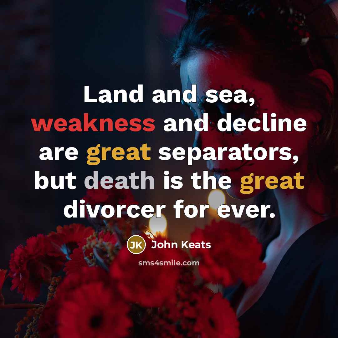 “Land and sea, weakness and decline are great separators, but death is the great divorcer for ever.” quote by John Keats