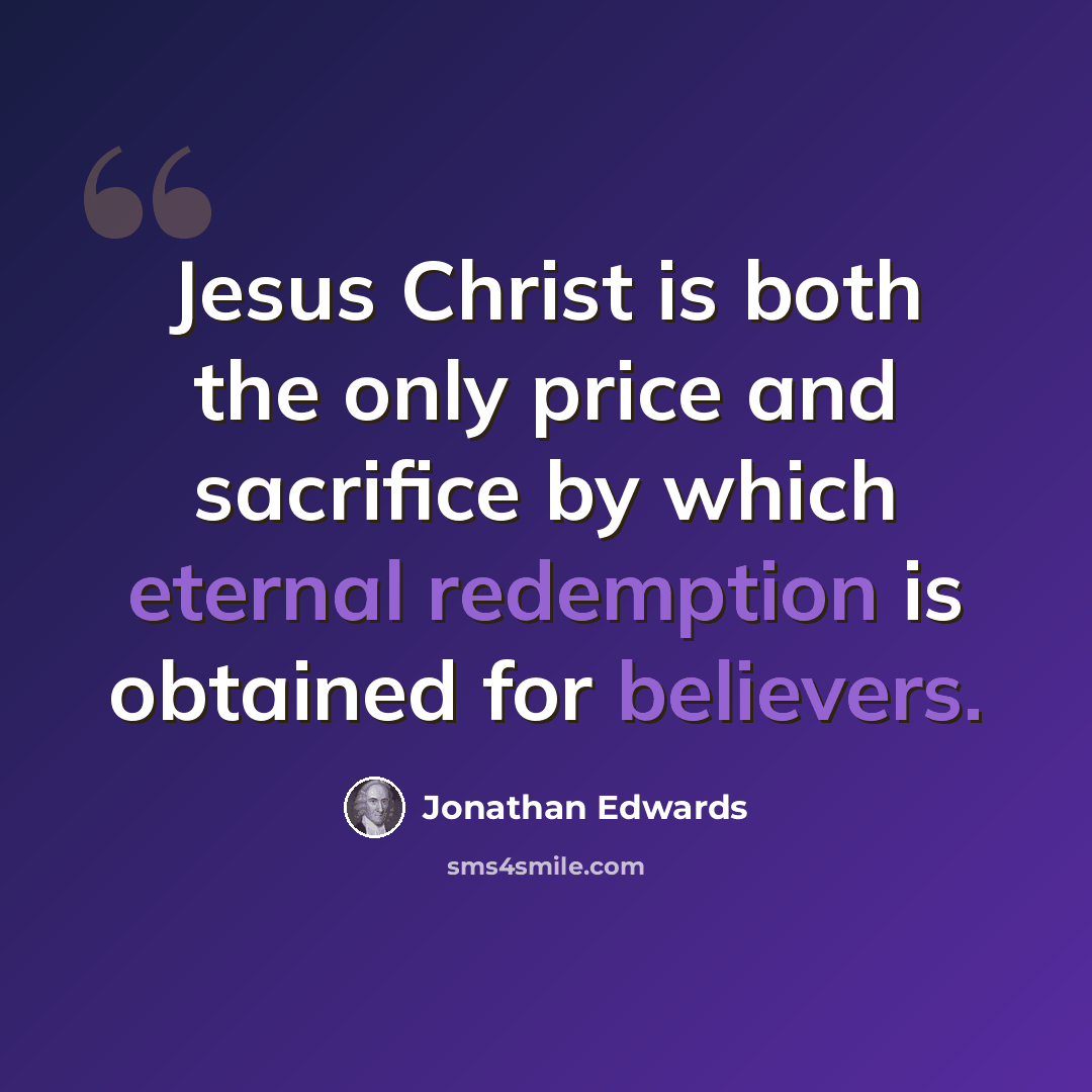 “Jesus Christ is both the only price and sacrifice by which eternal redemption is obtained for believers.” quote by Jonathan Edwards