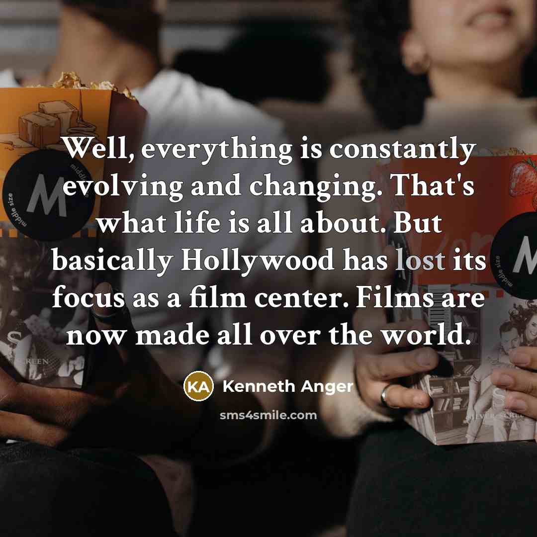 “Well, everything is constantly evolving and changing. That's what life is all about. But basically Hollywood has lost its focus as a film center. Films are now made all over the world.” quote by Kenneth Anger