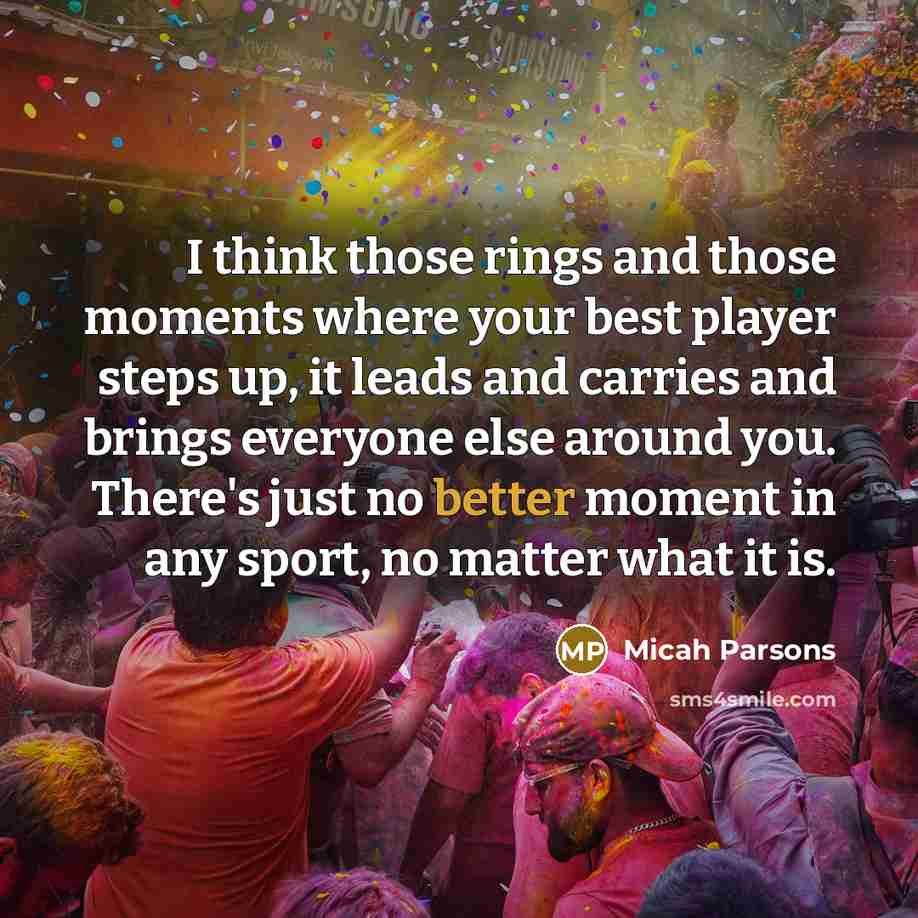 “I think those rings and those moments where your best player steps up, it leads and carries and brings everyone else around you. There's just no better moment in any sport, no matter what it is.” quote by Micah Parsons