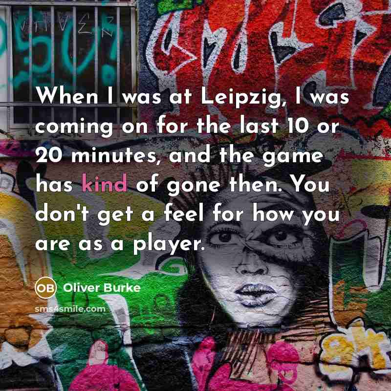 “When I was at Leipzig, I was coming on for the last 10 or 20 minutes, and the game has kind of gone then. You don't get a feel for how you are as a player.” quote by Oliver Burke