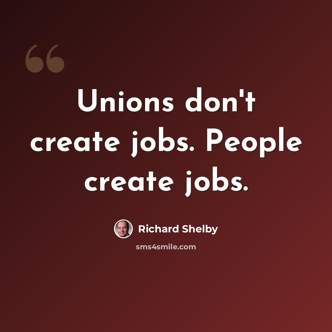 “Unions don't create jobs. People create jobs.” quote by Richard Shelby
