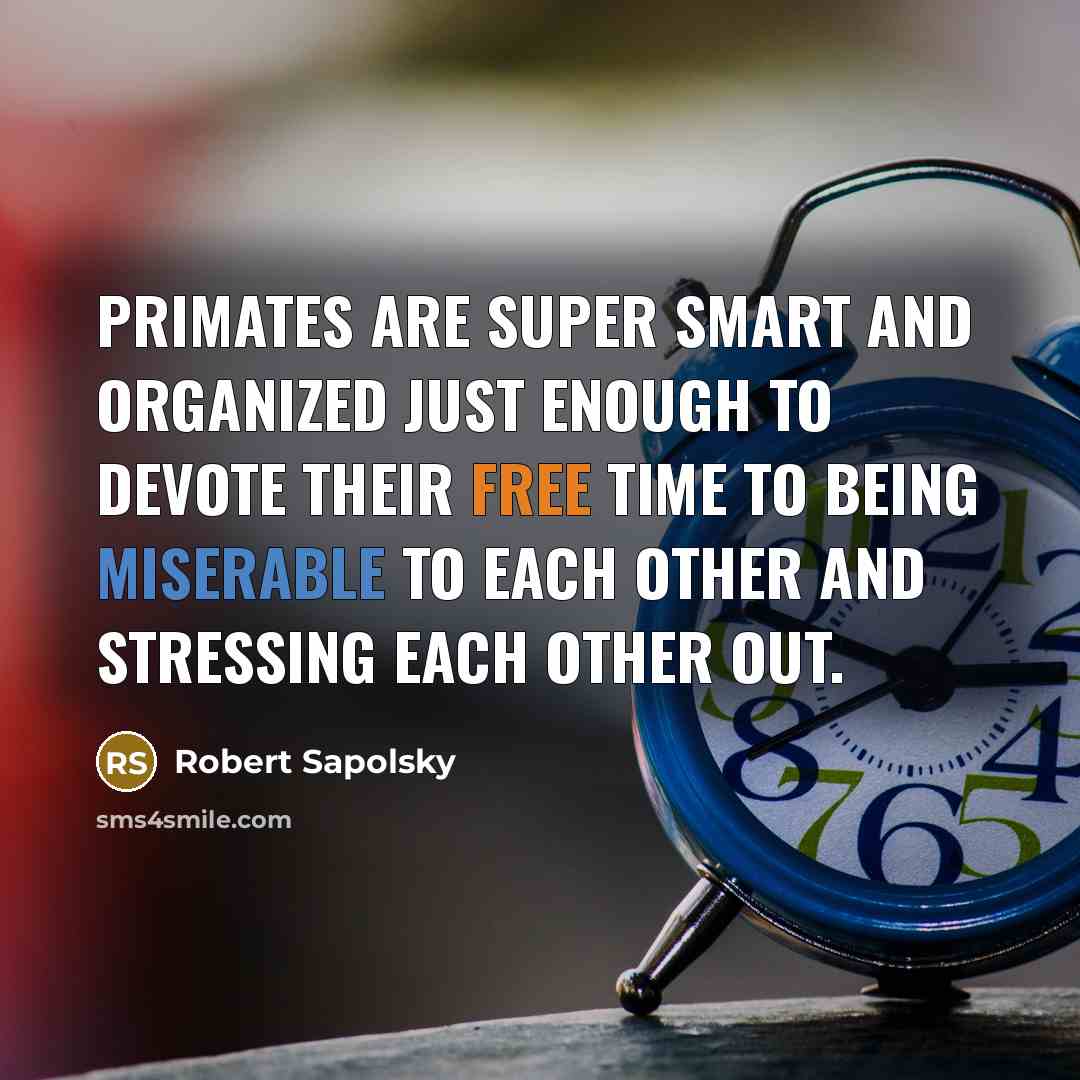 “Primates are super smart and organized just enough to devote their free time to being miserable to each other and stressing each other out.” quote by Robert Sapolsky