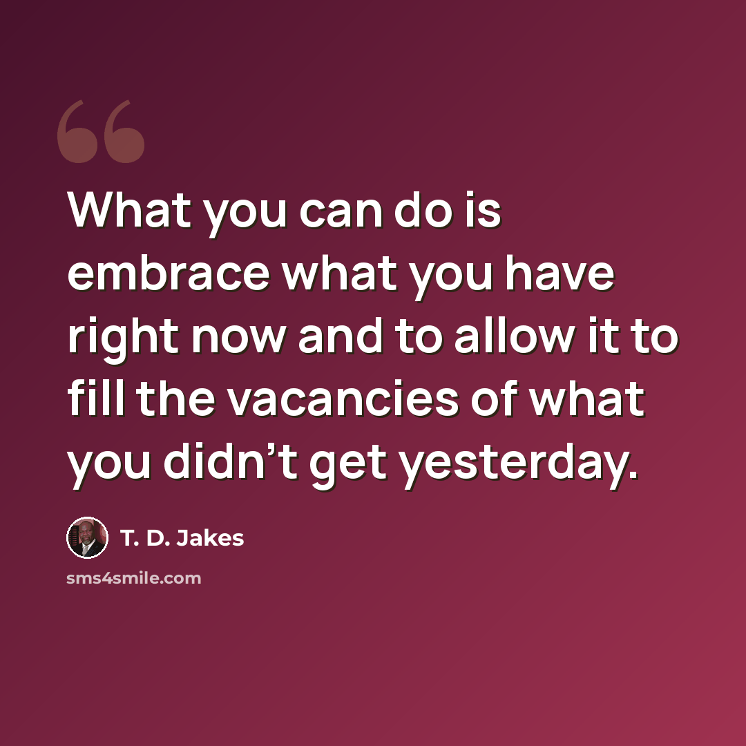 “What you can do is embrace what you have right now and to allow it to fill the vacancies of what you didn't get yesterday.” quote by T. D. Jakes