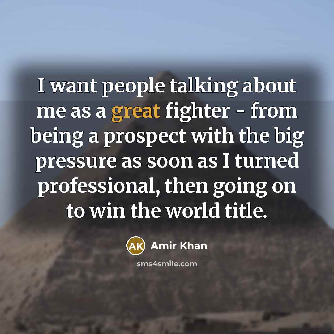 “I want people talking about me as a great fighter - from being a prospect with the big pressure as soon as I turned professional, then going on to win the world title.” quote by Amir Khan