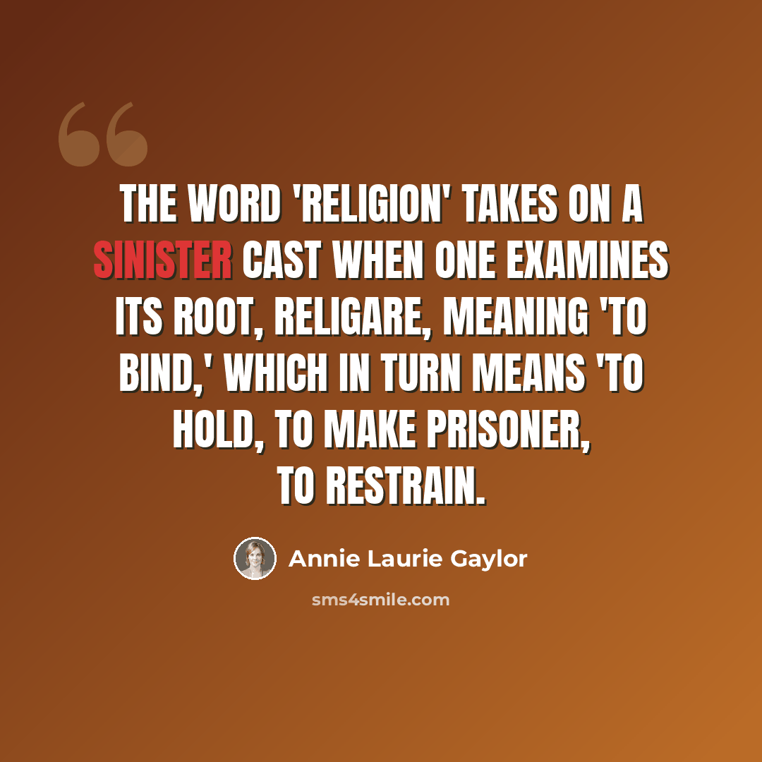 “The word 'religion' takes on a sinister cast when one examines its root, religare, meaning 'to bind,' which in turn means 'to hold, to make prisoner, to restrain.” quote by Annie Laurie Gaylor